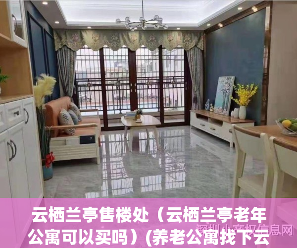 云栖兰亭售楼处（云栖兰亭老年公寓可以买吗）(养老公寓找下云栖兰亭康养公寓)
