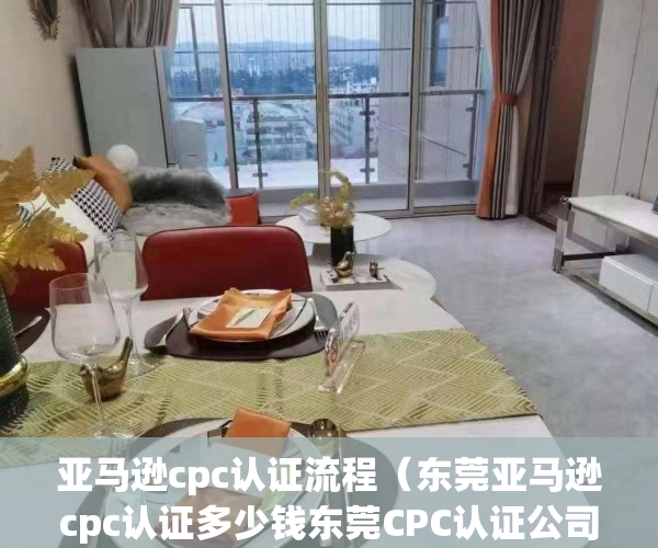 亚马逊cpc认证流程（东莞亚马逊cpc认证多少钱东莞CPC认证公司）(亚马逊cpsc认证机构)