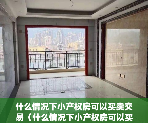 什么情况下小产权房可以买卖交易（什么情况下小产权房可以买卖）(小产权房什么情况下可以购买)