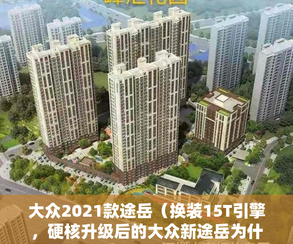 大众2021款途岳（换装15T引擎，硬核升级后的大众新途岳为什么值得购买？）