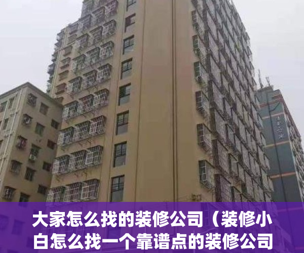 大家怎么找的装修公司（装修小白怎么找一个靠谱点的装修公司？）(怎么找比较好的装修公司)