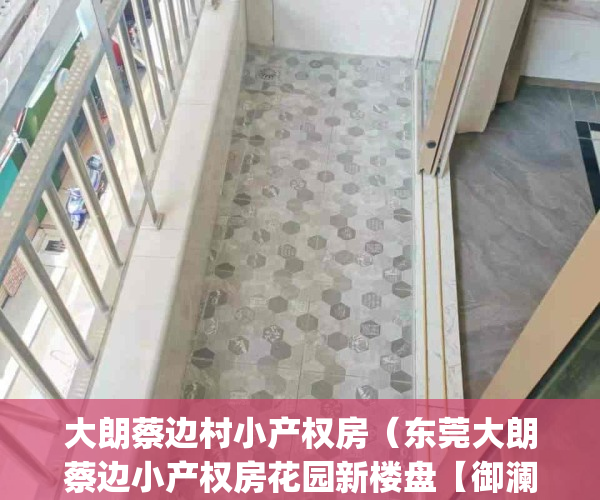 大朗蔡边村小产权房（东莞大朗蔡边小产权房花园新楼盘【御澜花园】 9栋小区700户新盘 带停车场天然气入户 村委确权 7300元m²(图文)）