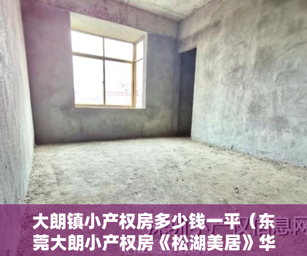 大朗镇小产权房多少钱一平（东莞大朗小产权房《松湖美居》华为1公里 劲爆价158万每套起）