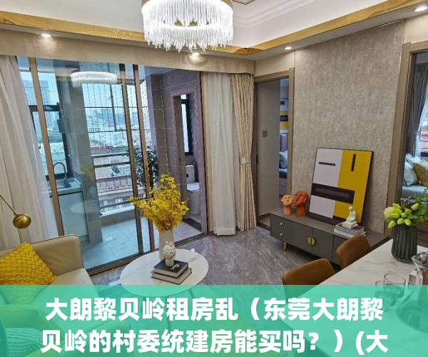 大朗黎贝岭租房乱（东莞大朗黎贝岭的村委统建房能买吗？）(大朗黎贝岭村委统建楼)