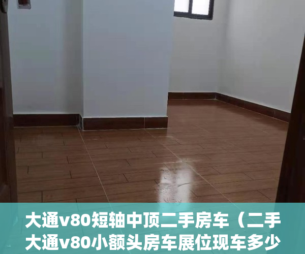 大通v80短轴中顶二手房车（二手大通v80小额头房车展位现车多少钱）(二手大通v80b型房车)