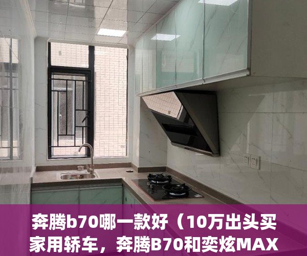 奔腾b70哪一款好（10万出头买家用轿车，奔腾B70和奕炫MAX该怎么选？）(奔腾b70svs)
