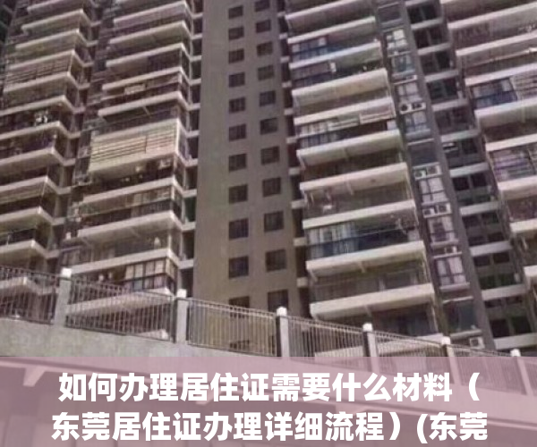 如何办理居住证需要什么材料（东莞居住证办理详细流程）(东莞市居住证怎么办理需要带什么资料)