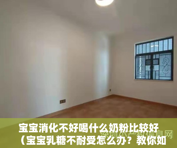 宝宝消化不好喝什么奶粉比较好（宝宝乳糖不耐受怎么办？教你如何挑选合适奶粉）