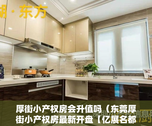 厚街小产权房会升值吗（东莞厚街小产权房最新开盘【亿展名都】珊美地铁口500米 均价6500元）