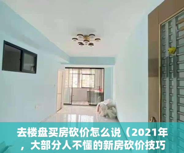去楼盘买房砍价怎么说（2021年，大部分人不懂的新房砍价技巧，这3个你了解下）