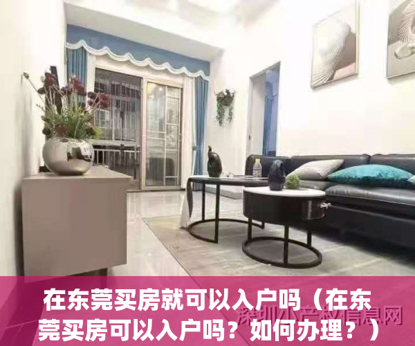 在东莞买房就可以入户吗（在东莞买房可以入户吗？如何办理？）(2021年东莞买房可以入户吗)