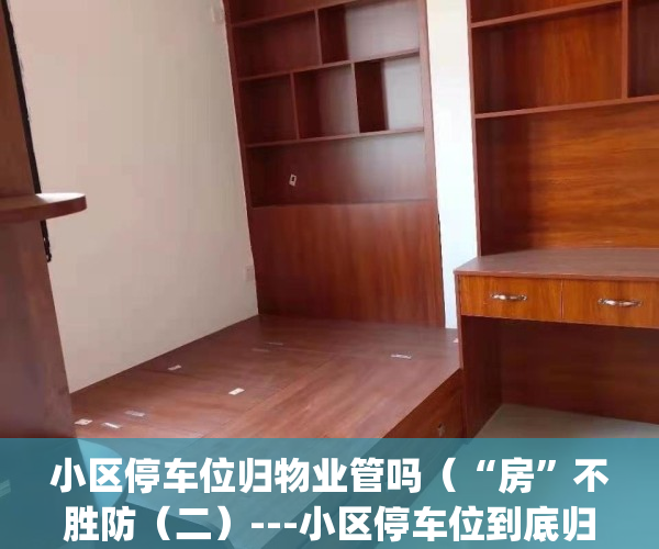 小区停车位归物业管吗（“房”不胜防（二）---小区停车位到底归谁所有？！）(小区停车位归业主所有?)