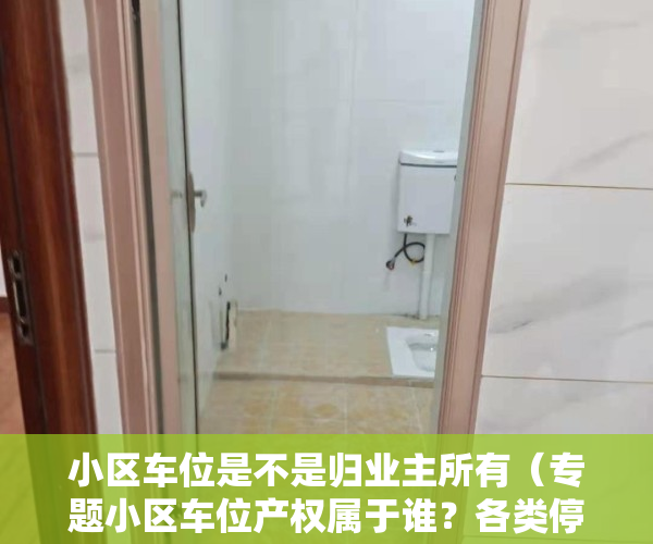 小区车位是不是归业主所有（专题小区车位产权属于谁？各类停车位产权归属大不同）