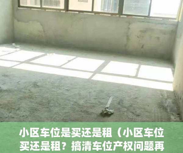 小区车位是买还是租（小区车位买还是租？搞清车位产权问题再决定）(小区里面买车位好还是租车位好)