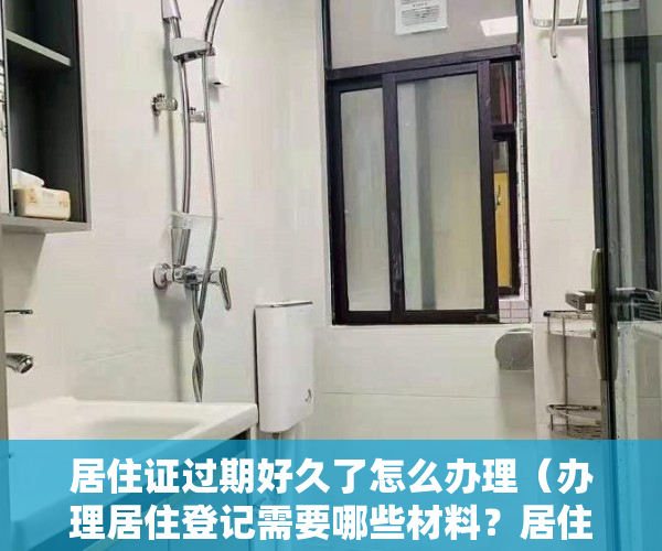 居住证过期好久了怎么办理（办理居住登记需要哪些材料？居住证过期如何办理延期？解答看这里！）