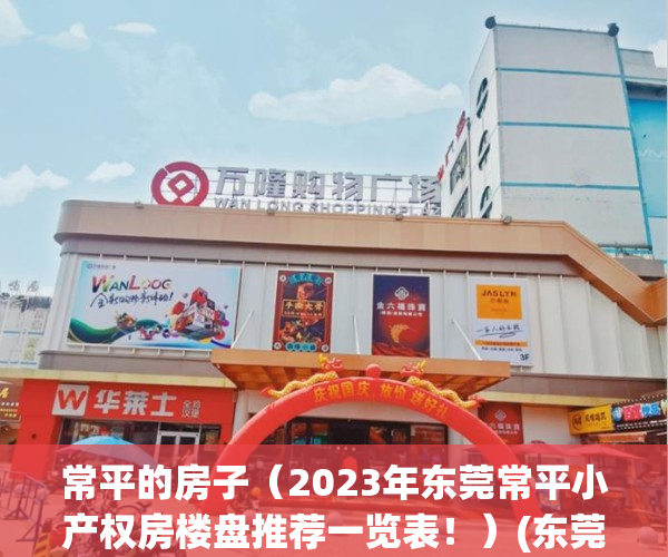 常平的房子（2023年东莞常平小产权房楼盘推荐一览表！）(东莞常平镇的小区)