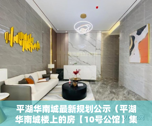 平湖华南城最新规划公示（平湖华南城楼上的房【10号公馆】集体红本房首付40万买两房，2700户大型花园购物体，带空中花园，地下停车场、带天然气管道、自带泳池体育馆）