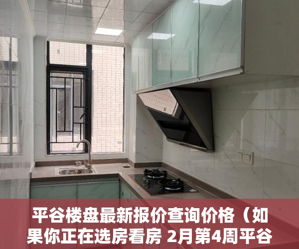 平谷楼盘最新报价查询价格（如果你正在选房看房 2月第4周平谷这些热搜小区一定要看）