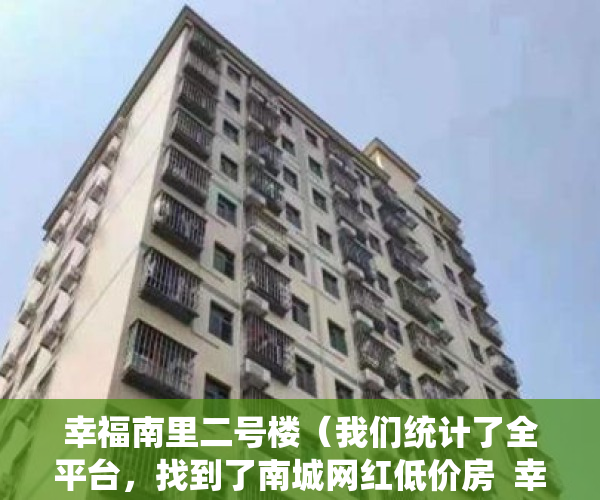 幸福南里二号楼（我们统计了全平台，找到了南城网红低价房  幸福里有好房）