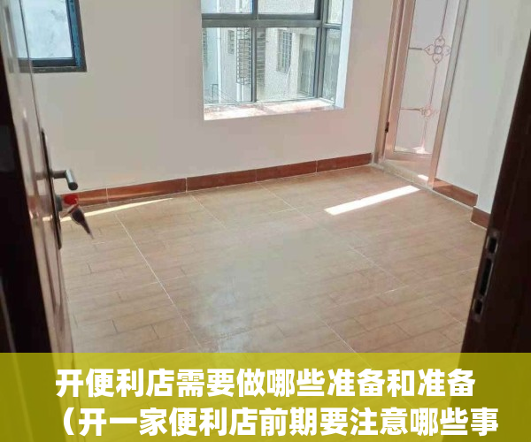 开便利店需要做哪些准备和准备（开一家便利店前期要注意哪些事项）(开便利店需要准备什么)