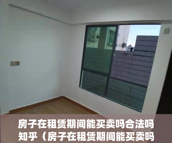 房子在租赁期间能买卖吗合法吗知乎（房子在租赁期间能买卖吗？）(租赁期间房子可以过户吗)