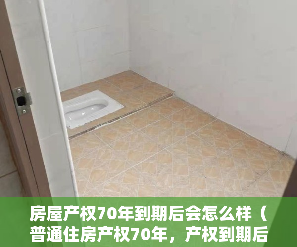房屋产权70年到期后会怎么样（普通住房产权70年，产权到期后该怎么办？买不买房都看看）