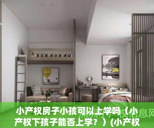 小产权房子小孩可以上学吗（小产权下孩子能否上学？）(小产权的房子孩子能上学吗?)