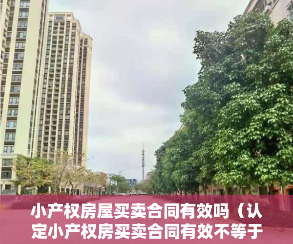 小产权房屋买卖合同有效吗（认定小产权房买卖合同有效不等于确认产权归买受人·）