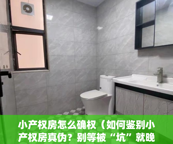 小产权房怎么确权（如何鉴别小产权房真伪？别等被“坑”就晚了）(小产权房权属怎么证明)
