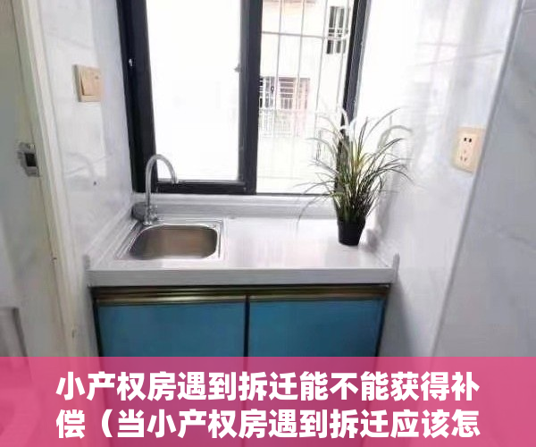 小产权房遇到拆迁能不能获得补偿（当小产权房遇到拆迁应该怎么破？）