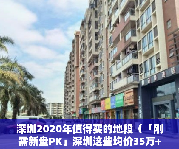 深圳2020年值得买的地段（「刚需新盘PK」深圳这些均价35万+的盘能买吗？怎么选？）