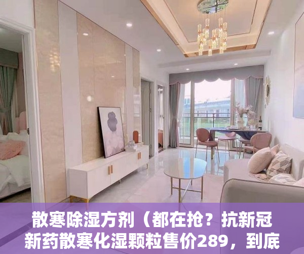 散寒除湿方剂（都在抢？抗新冠新药散寒化湿颗粒售价289，到底有没有必要买）