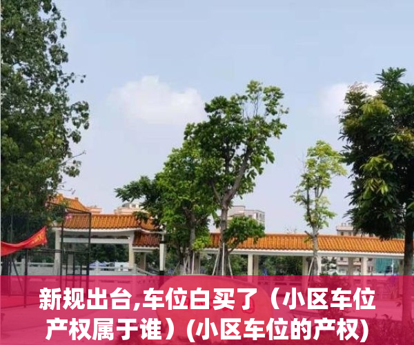 新规出台,车位白买了（小区车位产权属于谁）(小区车位的产权)