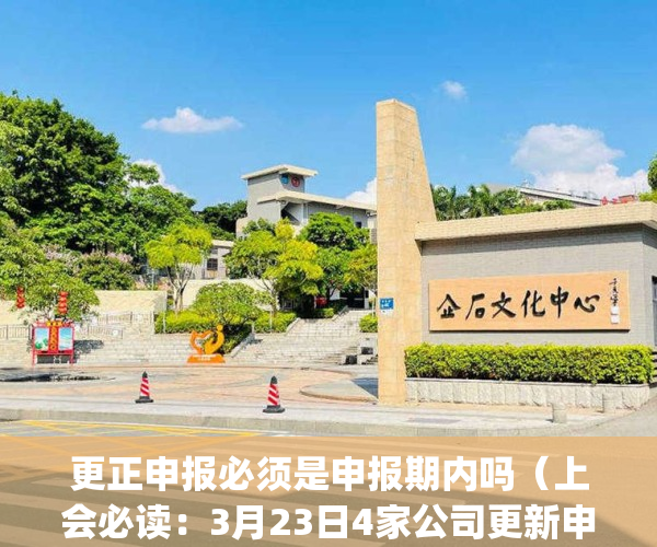 更正申报必须是申报期内吗（上会必读：3月23日4家公司更新申报稿）(更正申报可以作废吗)