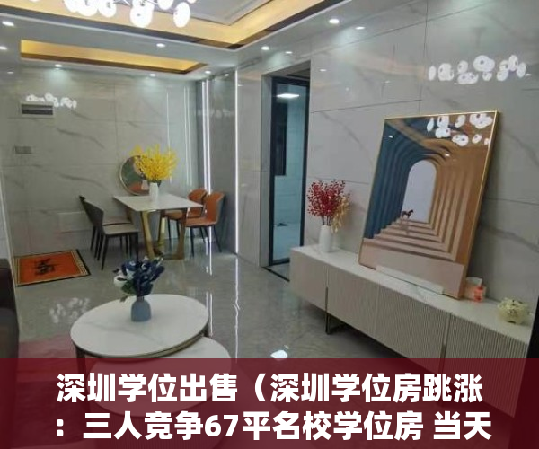 深圳学位出售（深圳学位房跳涨：三人竞争67平名校学位房 当天760万全款成交）