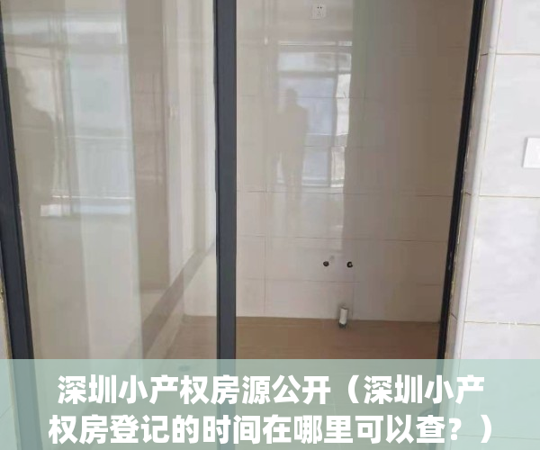 深圳小产权房源公开（深圳小产权房登记的时间在哪里可以查？）(深圳小产权在哪里看)