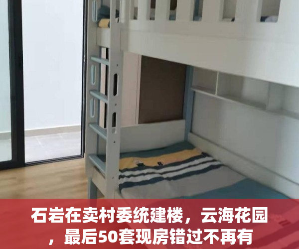 石岩在卖村委统建楼，云海花园，最后50套现房错过不再有