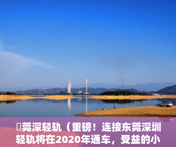 穂莞深轻轨（重磅！连接东莞深圳轻轨将在2020年通车，受益的小产权房一览！）