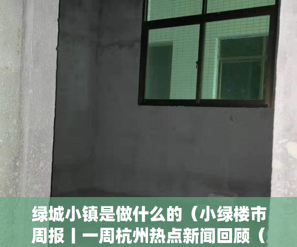 绿城小镇是做什么的（小绿楼市周报丨一周杭州热点新闻回顾（227-35））(绿城 小镇)