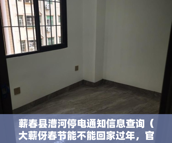 蕲春县漕河停电通知信息查询（大蕲伢春节能不能回家过年，官方消息来了漕河有停电百威服装厂招大量熟手车位、检测员转面包车、三轮车求二手小车、工程车）