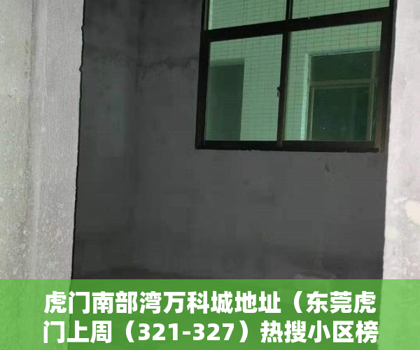 虎门南部湾万科城地址（东莞虎门上周（321-327）热搜小区榜，南部湾万科城受用户关注度最高）