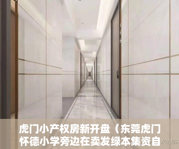 虎门小产权房新开盘（东莞虎门怀德小学旁边在卖发绿本集资自建小产权房新盘出售虎门怀德广场周边在卖发绿本集资自建小产权房新盘出售）