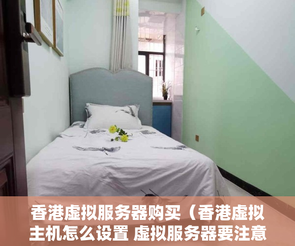 香港虚拟服务器购买（香港虚拟主机怎么设置 虚拟服务器要注意哪些事项）