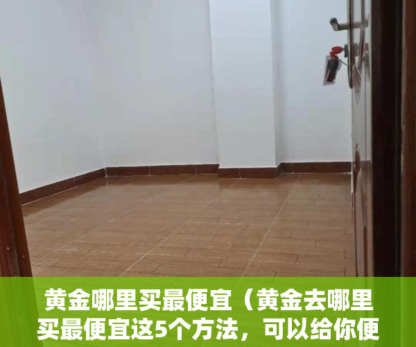 黄金哪里买最便宜（黄金去哪里买最便宜这5个方法，可以给你便宜一小半）