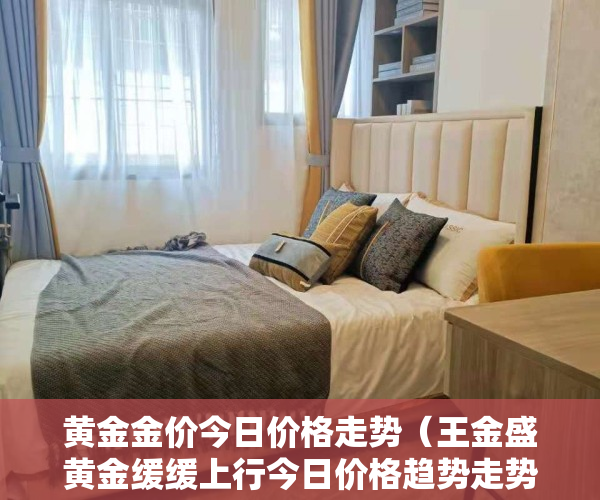 黄金金价今日价格走势（王金盛黄金缓缓上行今日价格趋势走势分析及重点操作建议）