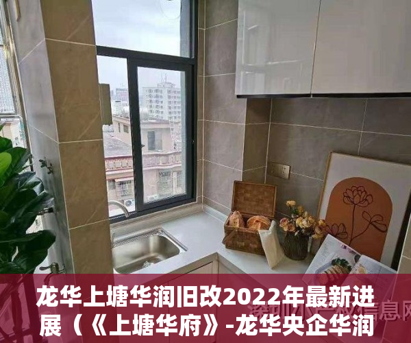龙华上塘华润旧改2022年最新进展（《上塘华府》-龙华央企华润拆迁房，宅基地原始户型，永久性产权不限购，首付28万即可圆您拆迁梦）