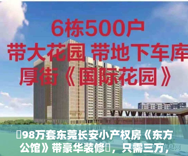 ️98万套东莞长安小产权房《东方公馆》带豪华装修️，只需三万，在长安拥有一个家，3栋300套长安房源最多楼盘