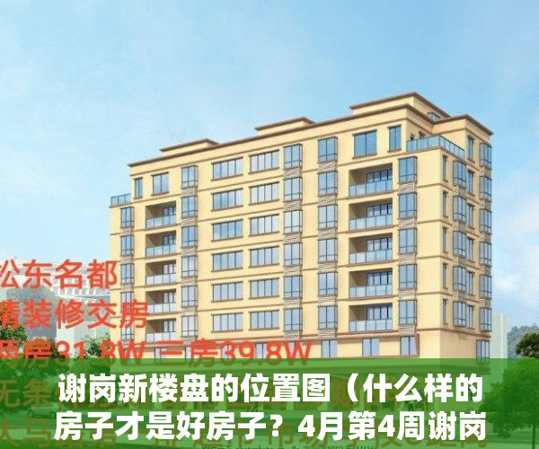 谢岗新楼盘的位置图（什么样的房子才是好房子？4月第4周谢岗这些小区值得关注）