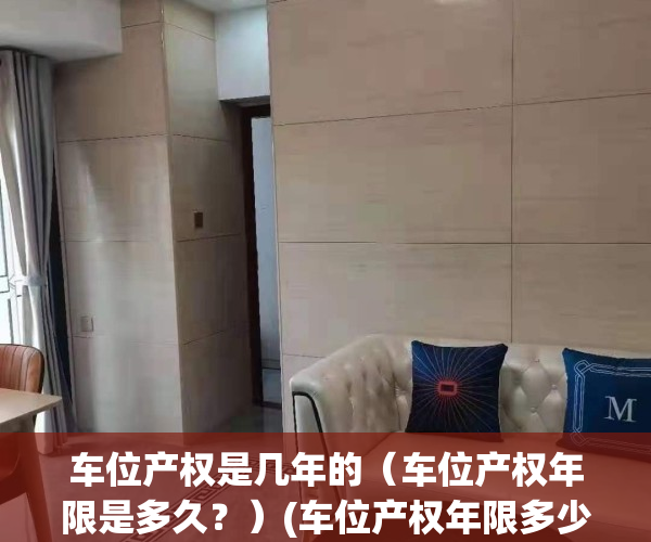 车位产权是几年的（车位产权年限是多久？）(车位产权年限多少年)
