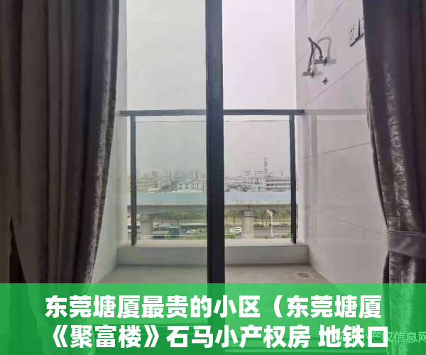 东莞塘厦最贵的小区(东莞塘厦《聚富楼》石马小产权房 地铁口带停车场两房45W起)